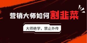 （9049期）营销大师如何割韭菜：流量大师/讲故事大师/话术大师/卖货大师/成交大师/…-财仔梦想资源网