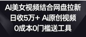 AI美女视频结合网盘拉新，日收5万+两分钟一条Ai原创视频，0成本0门槛送工具-财仔梦想资源网