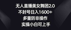 无人直播美女舞团2.0，不封号日入1600+，多重防非操作，实操小白可上手-财仔梦想资源网
