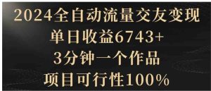 2024全自动流量交友变现，单日收益6743+，3分钟一个作品，项目可行性100%-财仔梦想资源网