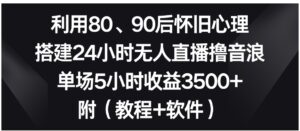 利用80、90后怀旧心理，搭建24小时无人直播撸音浪，单场5小时收益3500+…-财仔梦想资源网