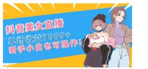 抖音美女直播，单场收益7000+,新手小白也可操作-财仔梦想资源网