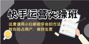 快手运营实操班，这套课用小白都能学会的方法教你抢占用户，做好生意-财仔梦想资源网