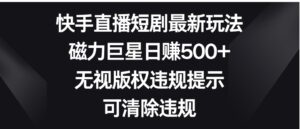 快手直播短剧最新玩法，磁力巨星日赚500+，无视版权违规提示，可清除违规-财仔梦想资源网