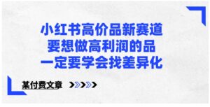 小红书高价品新赛道，要想做高利润的品，一定要学会找差异化【某付费文章】-财仔梦想资源网