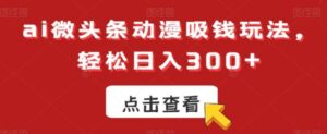 ai微头条动漫吸钱玩法，轻松日入300+【揭秘】-财仔梦想资源网
