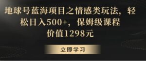 地球号蓝海项目之情感类玩法，轻松日入500+，保姆级课程【揭秘】-财仔梦想资源网