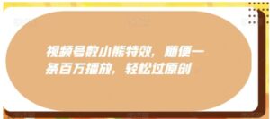 视频号数小熊特效，随便一条百万播放，轻松过原创-财仔梦想资源网