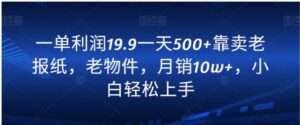 一单利润19.9一天500+靠卖老报纸，老物件，月销10w+，小白轻松上手-财仔梦想资源网