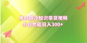用AI做冷知识带货视频，小白也能日入300+-财仔梦想资源网