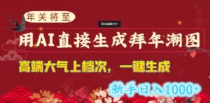 年关将至，用AI直接生成拜年潮图，高端大气上档次一键生成，新手日入1000+-财仔梦想资源网