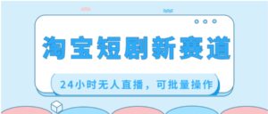 淘宝短剧新赛道，24小时无人直播，可批量操作-财仔梦想资源网