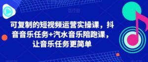 可复制的短视频运营实操课，抖音音乐任务+汽水音乐陪跑课，让音乐任务更简单-财仔梦想资源网