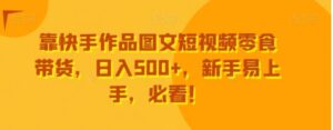靠快手作品图文短视频零食带货，日入500+，新手易上手，必看！-财仔梦想资源网