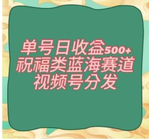 单号日收益500+、祝福类蓝海赛道、视频号分发【揭秘】-财仔梦想资源网