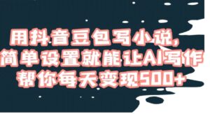 用抖音豆包写小说，简单设置就能让AI写作帮你每天变现500+【揭秘】-财仔梦想资源网