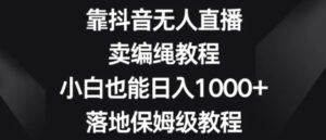 靠抖音无人直播，卖编绳教程，小白也能日入1000+，落地保姆级教程【揭秘】-财仔梦想资源网