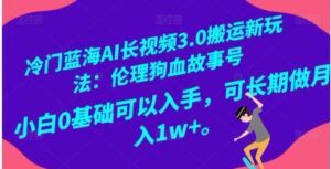 冷门蓝海AI长视频3.0搬运新玩法：伦理狗血故事号，小白0基础可以入手，可长期做月入1w+【揭秘】-财仔梦想资源网