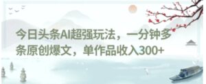 今日头条AI超强玩法，一分钟多条原创爆文，单作品收入300+-财仔梦想资源网