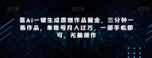靠Ai一键生成原创作品掘金，三分钟一条作品，单账号月入过万，一部手机即可，无脑操作【揭秘】-财仔梦想资源网