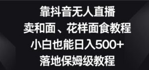 靠抖音无人直播，卖和面、花样面试教程，小白也能日入500+，落地保姆级教程【揭秘】-财仔梦想资源网
