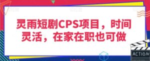 灵雨短剧CPS项目，时间灵活，在家在职也可做-财仔梦想资源网