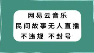 网易云民间故事无人直播，零投入低风险、人人可做【揭秘】-财仔梦想资源网