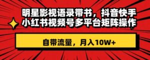 明星影视语录带书抖音快手小红书视频号多平台矩阵操作，自带流量月入10W+-财仔梦想资源网