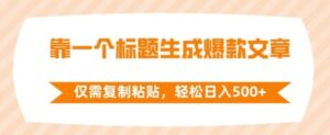 靠一个标题生成爆款文章，仅需复制粘贴，轻松日入500+-财仔梦想资源网