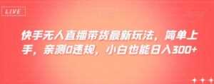 快手无人直播带货最新玩法，简单上手，亲测0违规，小白也能日入300+【揭秘】-财仔梦想资源网
