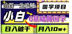 值得一生追随的国学项目，长期饭票，小白也可0基础做国学，日入3000，月入10W+【揭秘】-财仔梦想资源网
