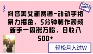 抖音美女新赛道-动动手指暴力掘金，5分钟制作视频，新手一周涨万粉，日收入500+【揭秘】-财仔梦想资源网