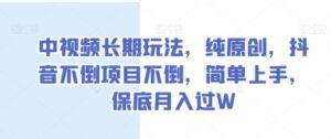 中视频长期玩法，纯原创，抖音不倒项目不倒，简单上手，保底月入过W【揭秘】-财仔梦想资源网