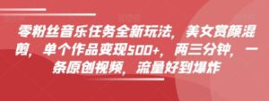 零粉丝音乐任务全新玩法，美女赏颜混剪，单个作品变现500+，两三分钟，一条原创视频，流量好到爆炸-财仔梦想资源网
