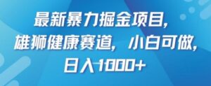 最新暴力掘金项目，雄狮健康赛道，小白可做，日入1000+【揭秘】-财仔梦想资源网