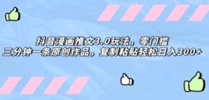 抖音漫画推文3.0玩法，零门槛，三分钟一条原创作品，复制粘贴轻松日入300+-财仔梦想资源网