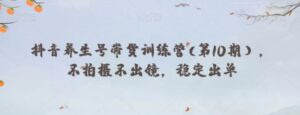 抖音养生号带货训练营(第10期），不拍摄不出镜，稳定出单-财仔梦想资源网