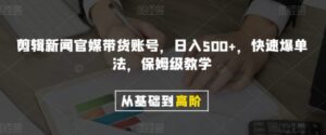 剪辑新闻官媒带货账号，日入500+，快速爆单法，保姆级教学【揭秘】-财仔梦想资源网