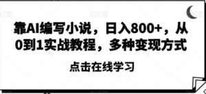 靠AI编写小说，日入800+，从0到1实战教程，多种变现方式【揭秘】-财仔梦想资源网