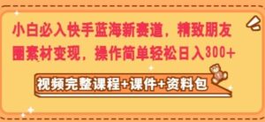 小白必入快手蓝海新赛道，精致朋友圈素材变现，操作简单轻松日入300-财仔梦想资源网