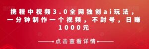 携程中视频3.0全网独创ai玩法，一分钟制作一个视频，不封号，日赚1000元【揭秘】-财仔梦想资源网