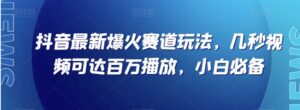 抖音最新爆火赛道玩法，几秒视频可达百万播放，小白必备【揭秘】-财仔梦想资源网