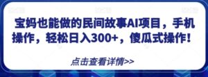宝妈也能做的民间故事AI项目，手机操作，轻松日入300+，傻瓜式操作！【揭秘】-财仔梦想资源网
