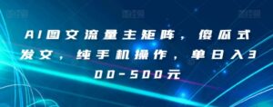 AI图文流量主矩阵，傻瓜式发文，纯手机操作，单日入300-500元【揭秘】-财仔梦想资源网