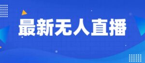 最新无人直播教程，手把手教你做无人直播，小白轻松入门-财仔梦想资源网