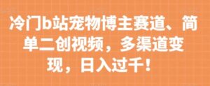 冷门b站宠物博主赛道，简单二创视频，多渠道变现，日入过千！【揭秘】-财仔梦想资源网