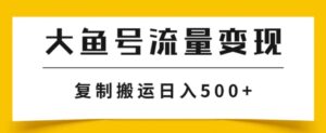 大鱼号流量变现玩法，播放量越高收益越高，无脑搬运复制日入500+-财仔梦想资源网