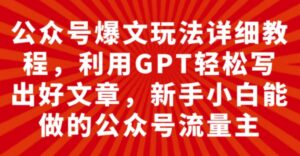 公众号爆文玩法详细教程，利用GPT轻松写出好文章，新手小白能做的公众号…-财仔梦想资源网