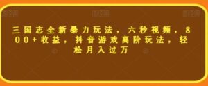 三国志全新暴力玩法，六秒视频，800+收益，抖音游戏高阶玩法，轻松月入过万【揭秘】-财仔梦想资源网