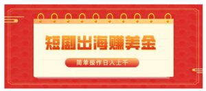 短剧出海赚美金，简单操作日入上千-财仔梦想资源网